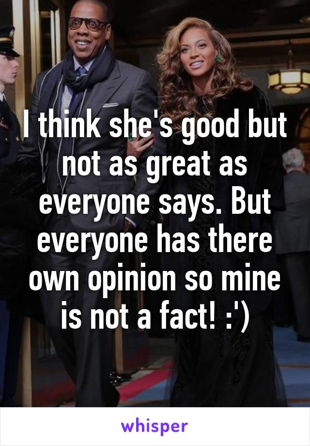 I think she's good but not as great as everyone says. But everyone has there own opinion so mine is not a fact! :')