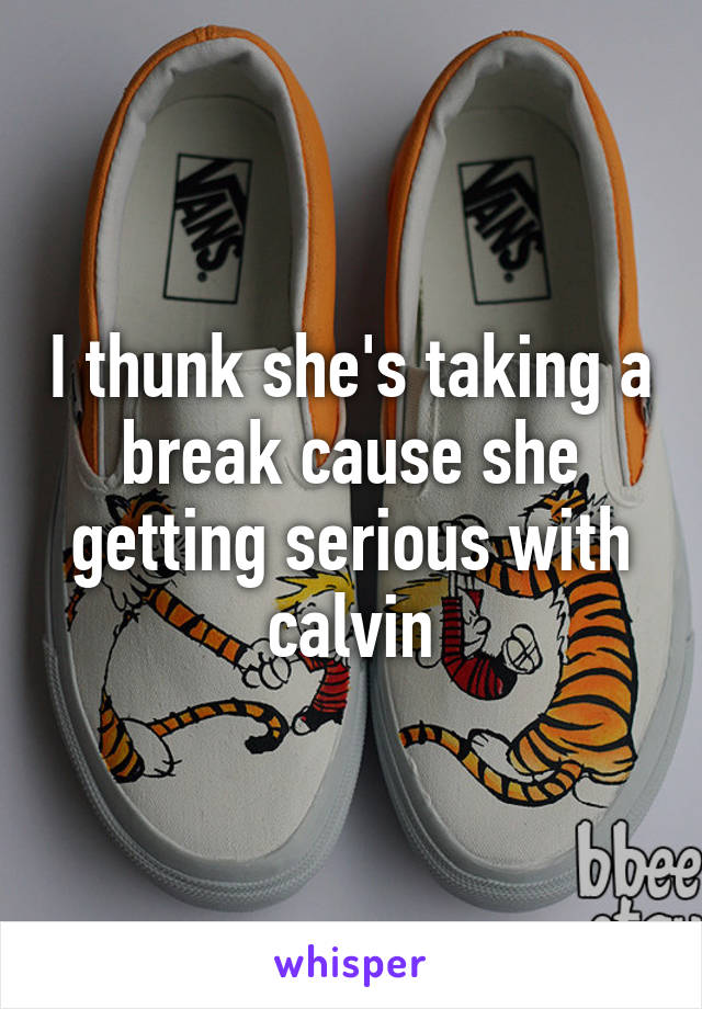 I thunk she's taking a break cause she getting serious with calvin