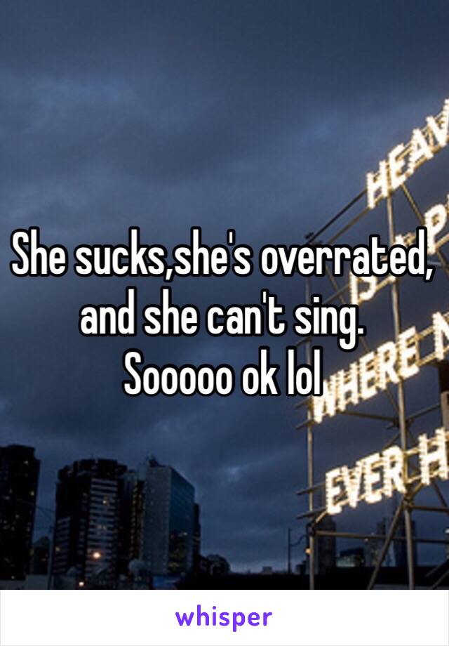 She sucks,she's overrated, and she can't sing.
Sooooo ok lol