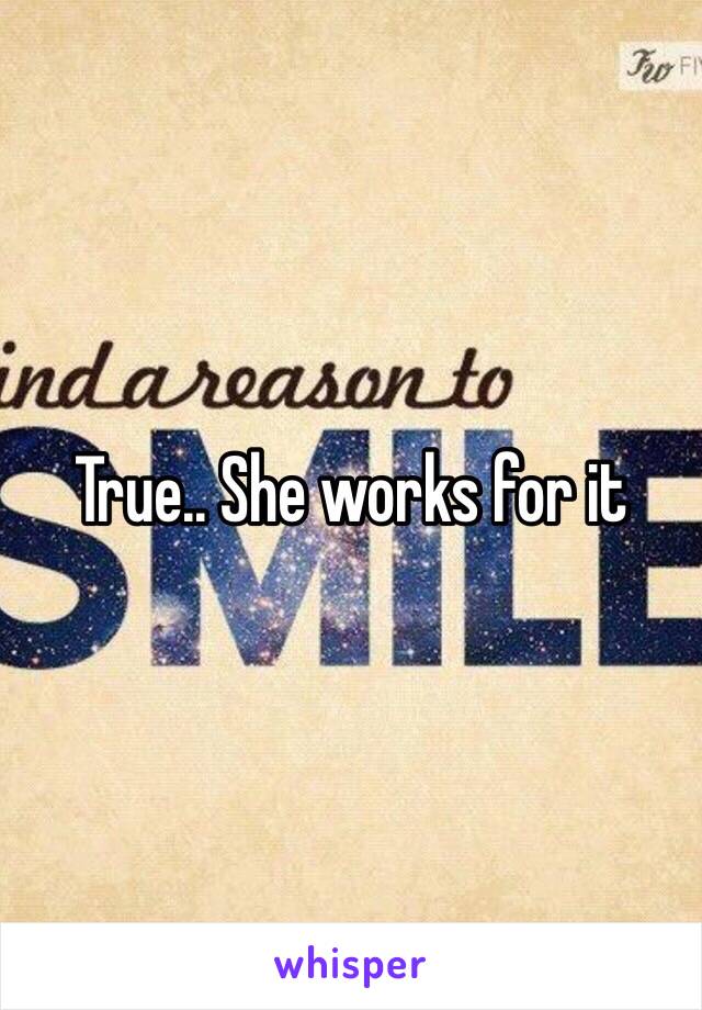 True.. She works for it 