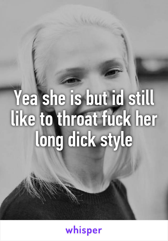 Yea she is but id still like to throat fuck her long dick style