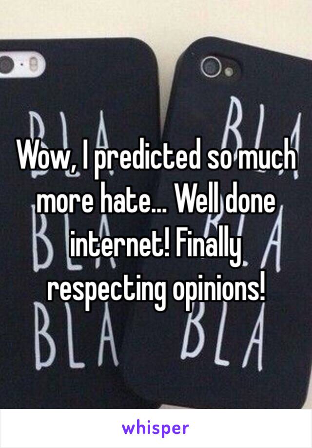 Wow, I predicted so much more hate... Well done internet! Finally respecting opinions!