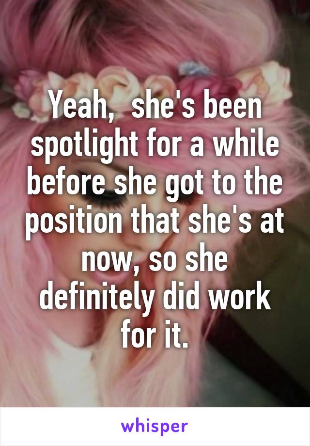 Yeah,  she's been spotlight for a while before she got to the position that she's at now, so she definitely did work for it.