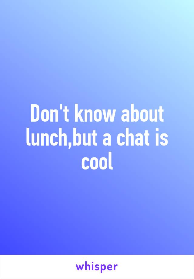 Don't know about lunch,but a chat is cool