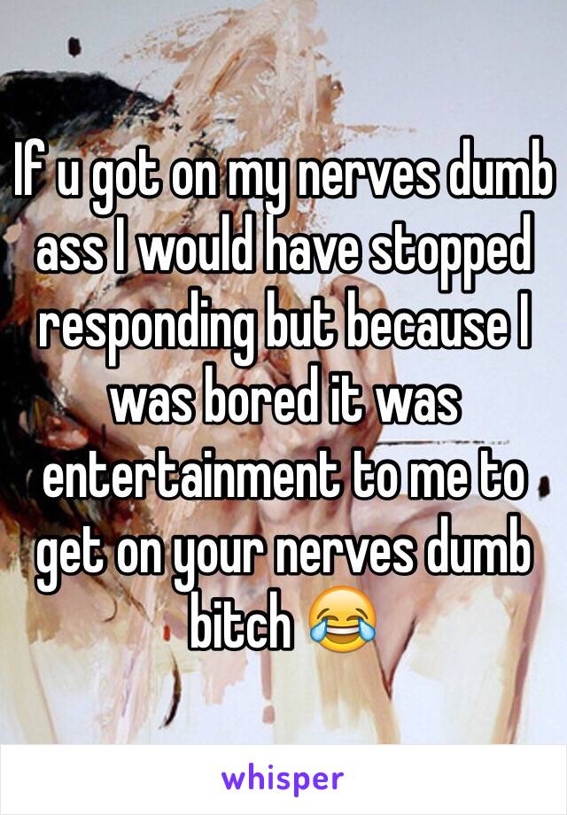 If u got on my nerves dumb ass I would have stopped responding but because I was bored it was entertainment to me to get on your nerves dumb bitch 😂