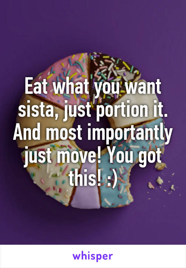 Eat what you want sista, just portion it. And most importantly just move! You got this! :)