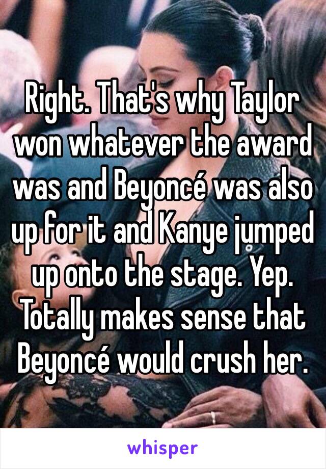 Right. That's why Taylor won whatever the award was and Beyoncé was also up for it and Kanye jumped up onto the stage. Yep. Totally makes sense that Beyoncé would crush her. 