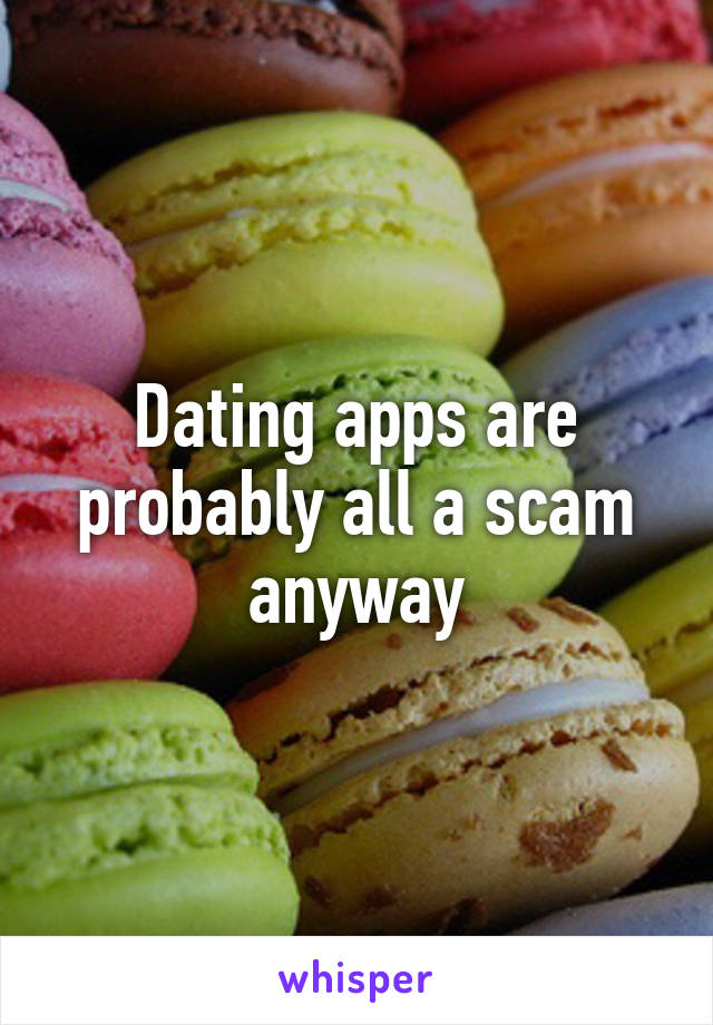 Dating apps are probably all a scam anyway