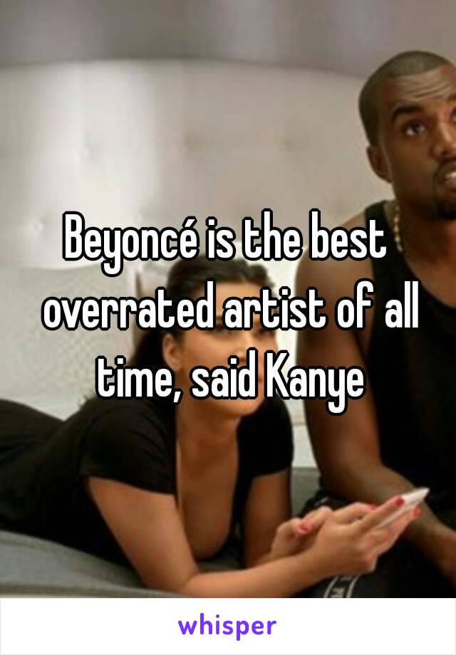 Beyoncé is the best overrated artist of all time, said Kanye