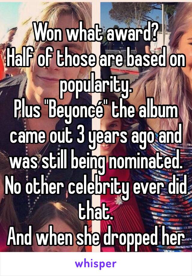 Won what award?
Half of those are based on popularity.
Plus "Beyoncé" the album came out 3 years ago and was still being nominated.
No other celebrity ever did that.
And when she dropped her