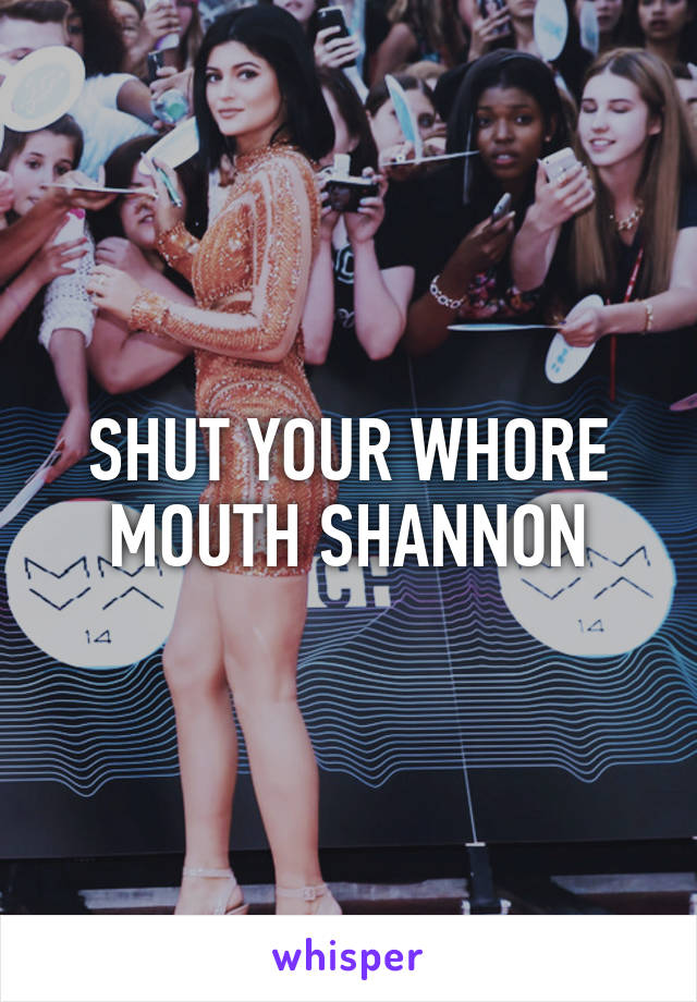 SHUT YOUR WHORE MOUTH SHANNON