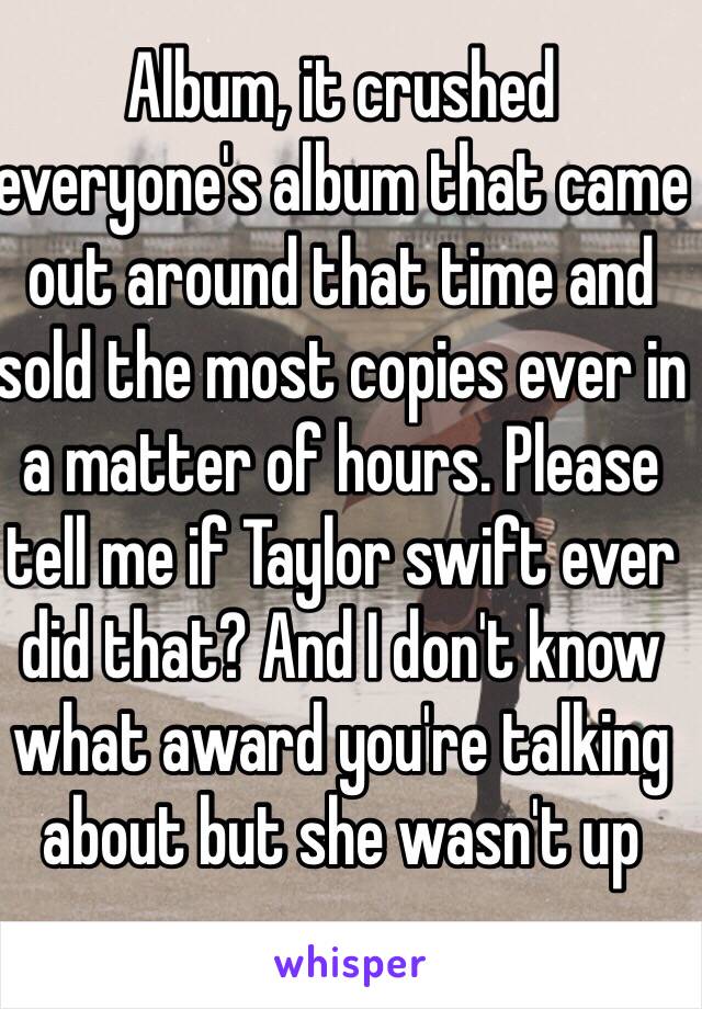 Album, it crushed everyone's album that came out around that time and sold the most copies ever in a matter of hours. Please tell me if Taylor swift ever did that? And I don't know what award you're talking about but she wasn't up