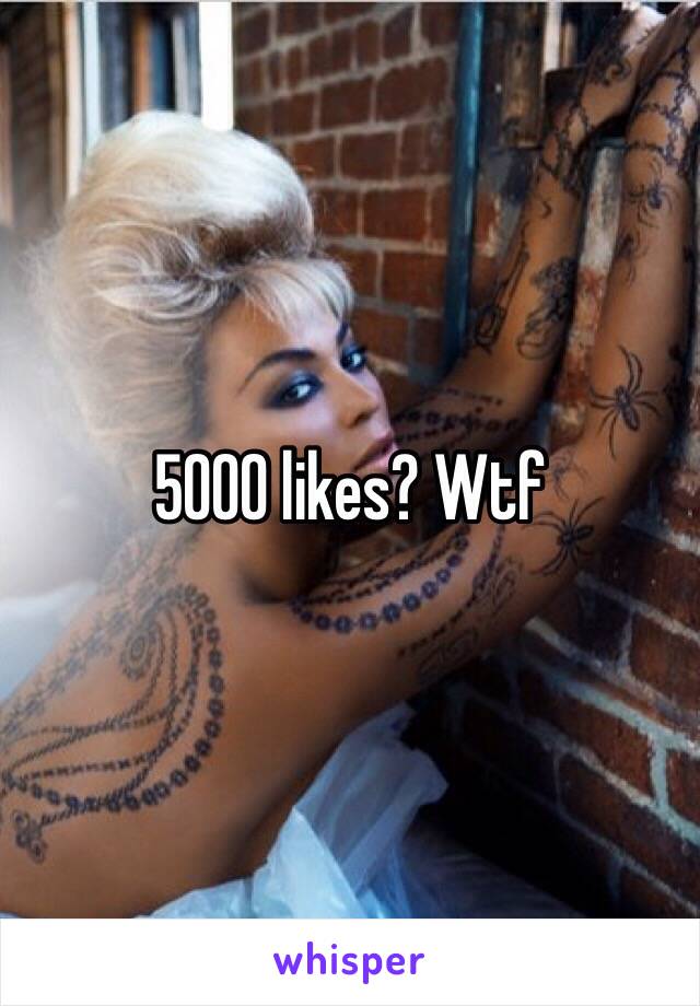 5000 likes? Wtf