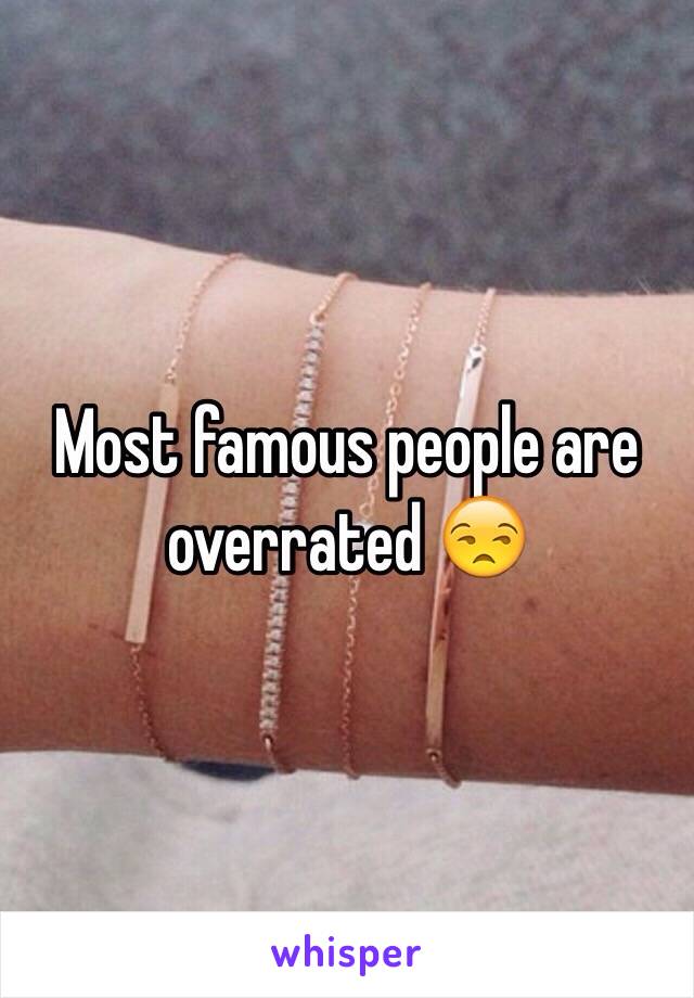 Most famous people are overrated 😒