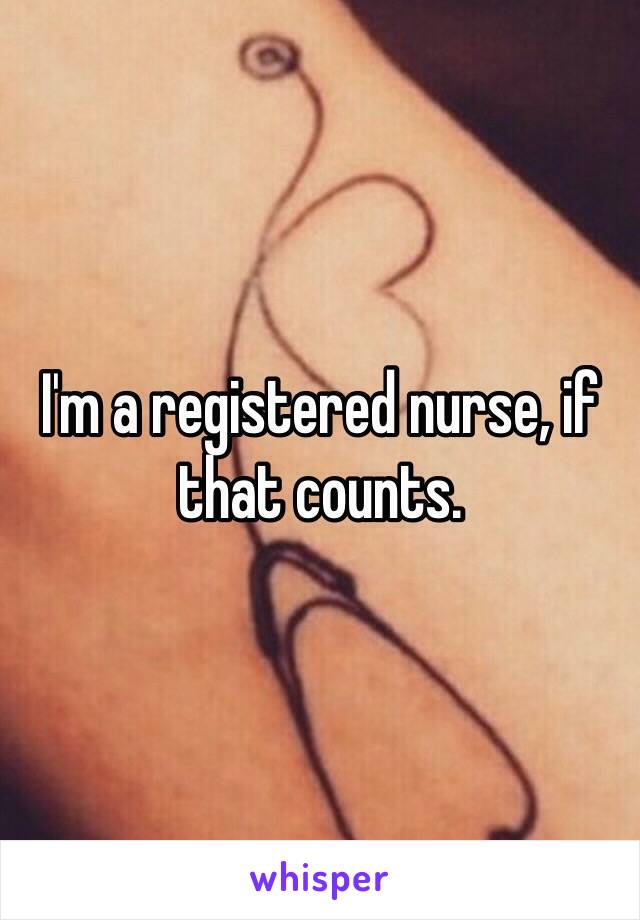 I'm a registered nurse, if that counts.
