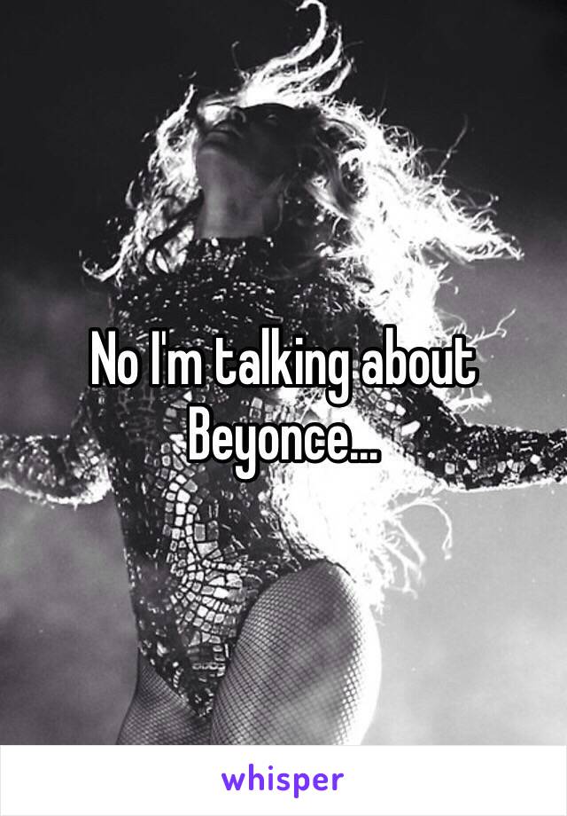 No I'm talking about Beyonce...