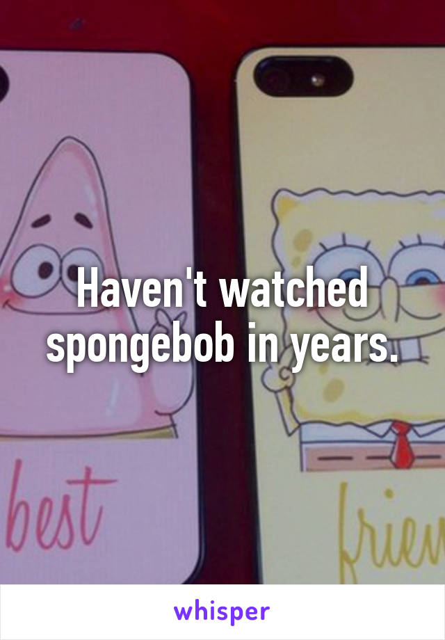 Haven't watched spongebob in years.