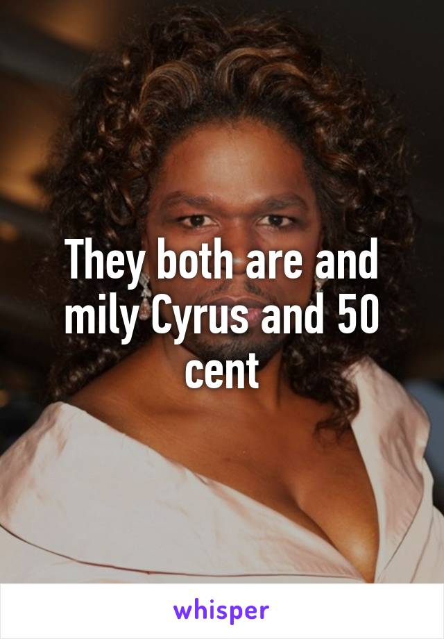 They both are and mily Cyrus and 50 cent