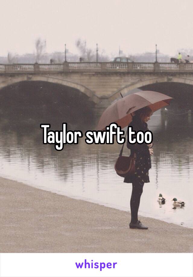 Taylor swift too 