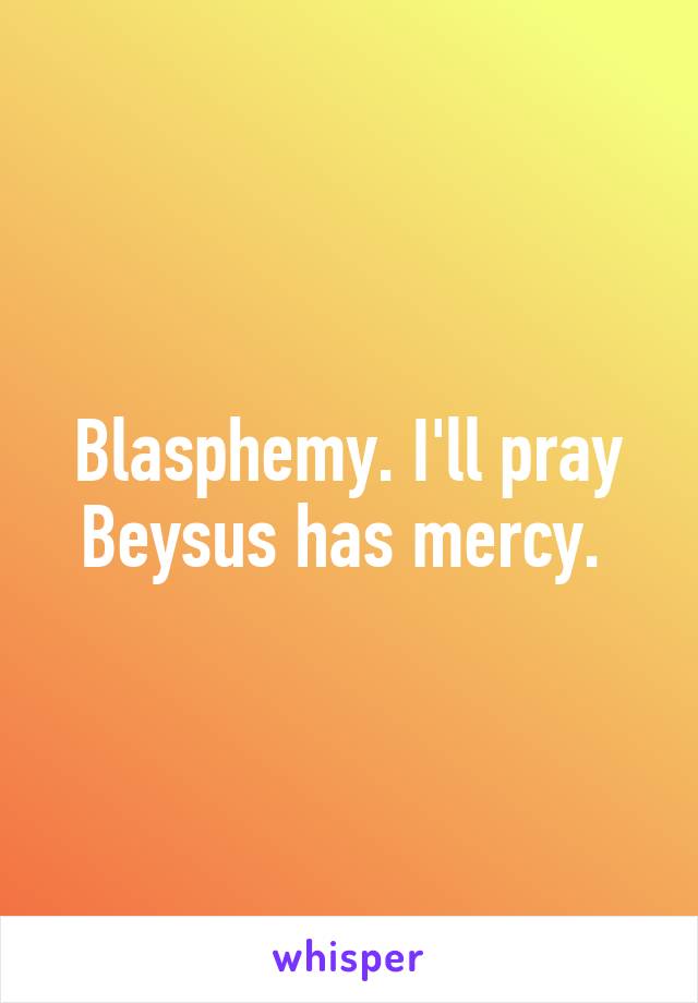 Blasphemy. I'll pray Beysus has mercy. 