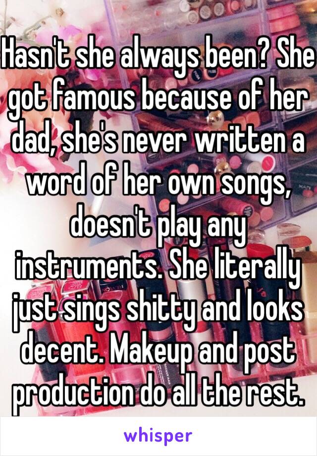 Hasn't she always been? She got famous because of her dad, she's never written a word of her own songs, doesn't play any instruments. She literally just sings shitty and looks decent. Makeup and post production do all the rest. 