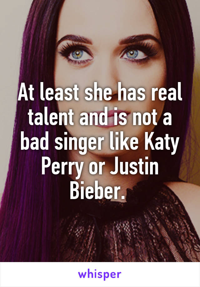 At least she has real talent and is not a bad singer like Katy Perry or Justin Bieber. 