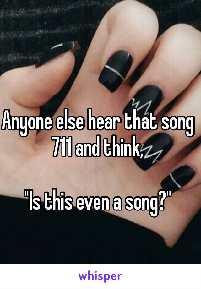 Anyone else hear that song 711 and think, 

"Is this even a song?"