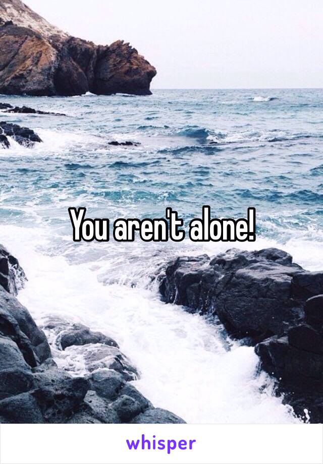 You aren't alone!