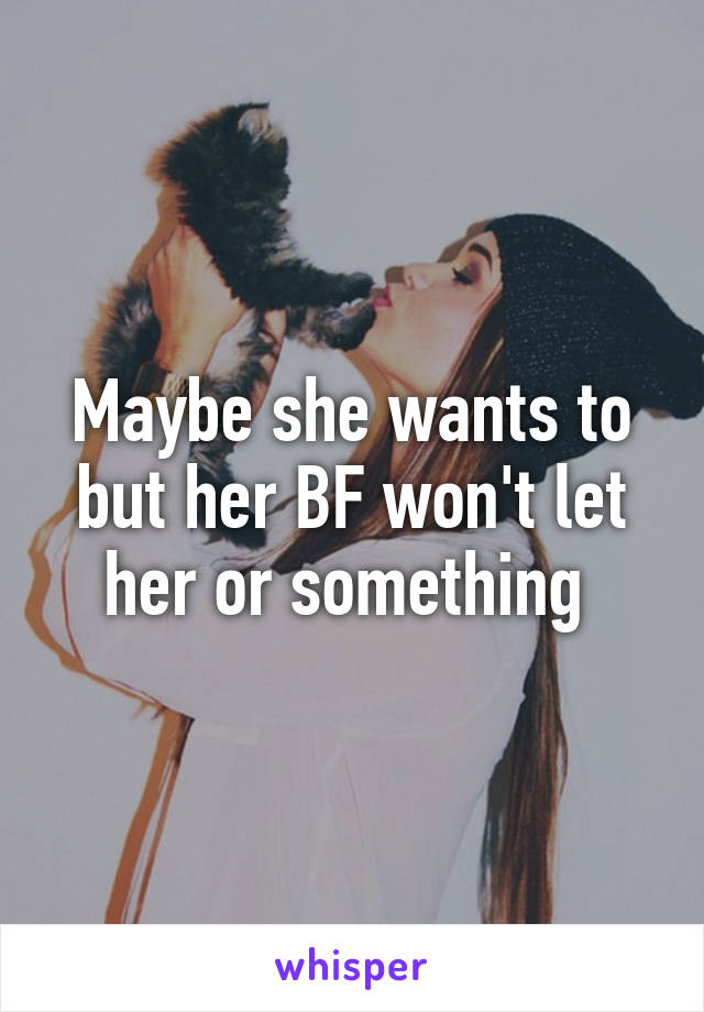 Maybe she wants to but her BF won't let her or something 