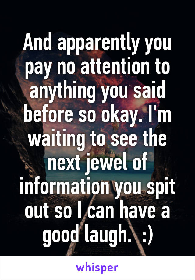 And apparently you pay no attention to anything you said before so okay. I'm waiting to see the next jewel of information you spit out so I can have a good laugh.  :)