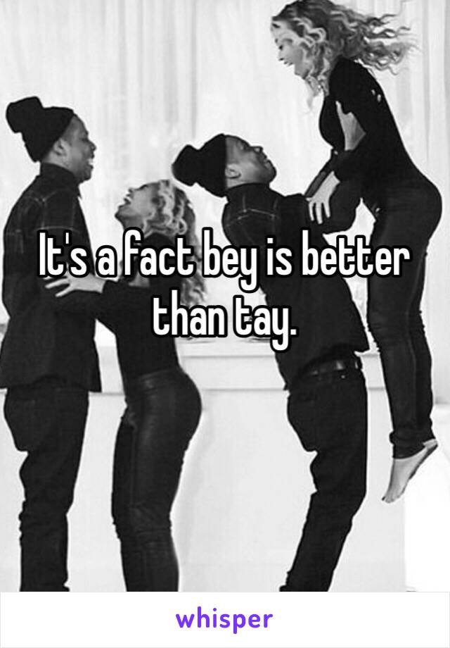 It's a fact bey is better than tay.
