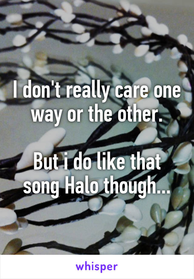 I don't really care one way or the other.

But i do like that song Halo though...