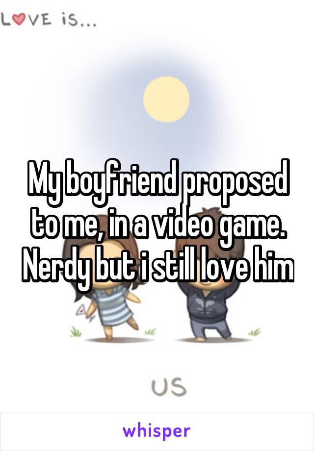 My boyfriend proposed to me, in a video game. Nerdy but i still love him