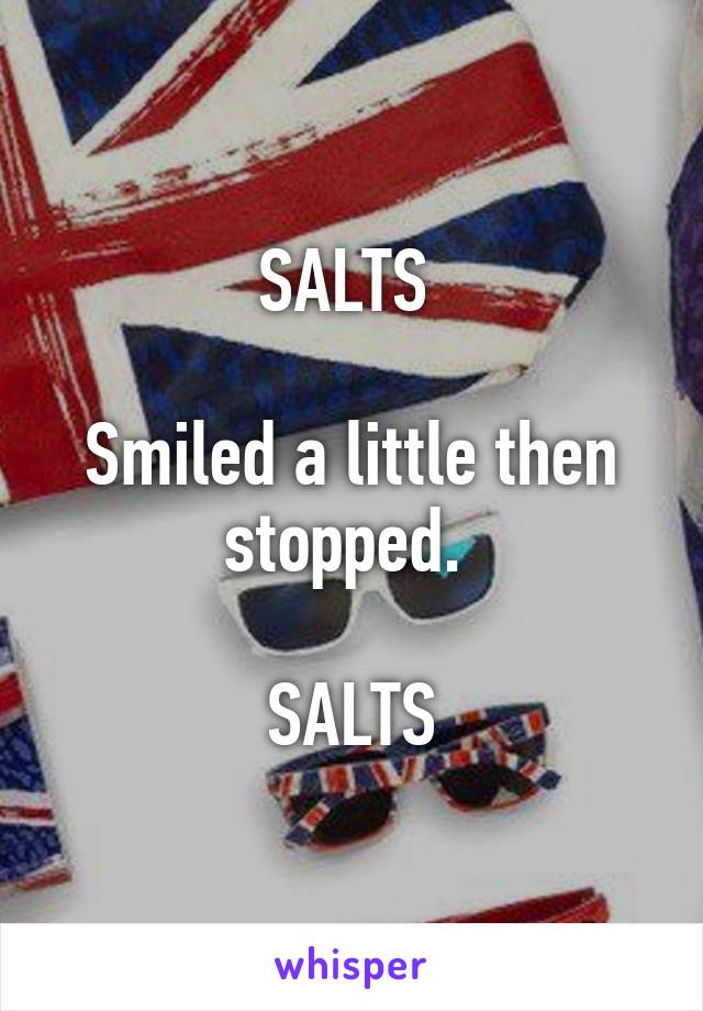 SALTS 

Smiled a little then stopped. 

SALTS