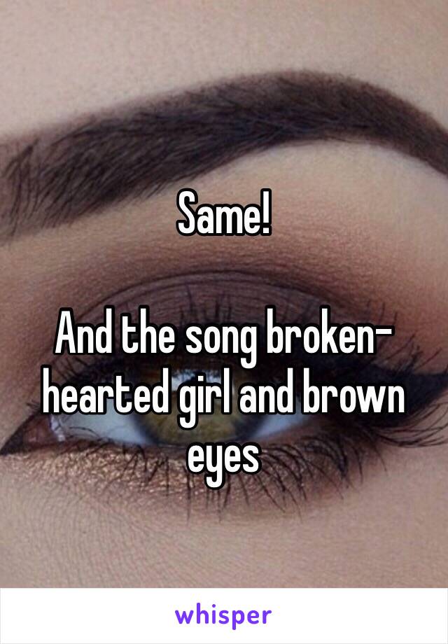 Same! 

And the song broken-hearted girl and brown eyes 