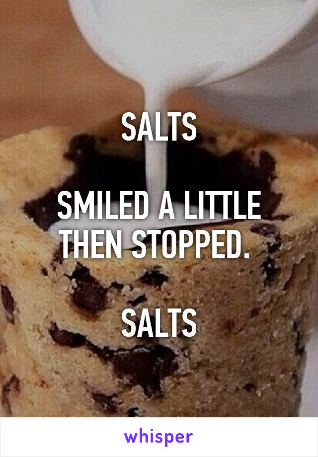 SALTS

SMILED A LITTLE THEN STOPPED. 

SALTS