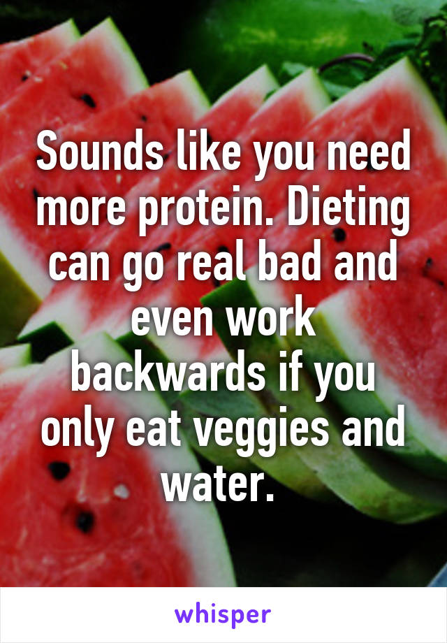 Sounds like you need more protein. Dieting can go real bad and even work backwards if you only eat veggies and water. 