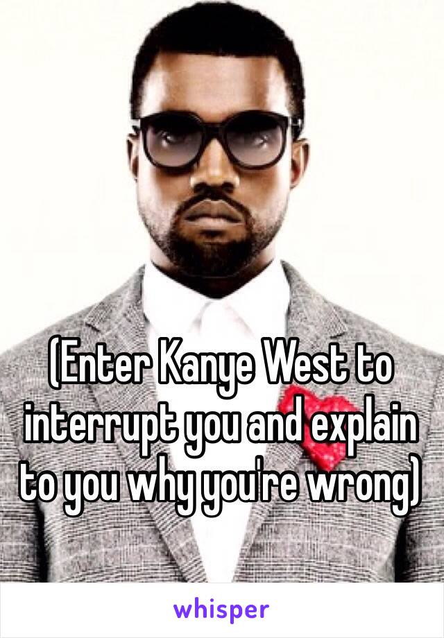 (Enter Kanye West to interrupt you and explain to you why you're wrong)