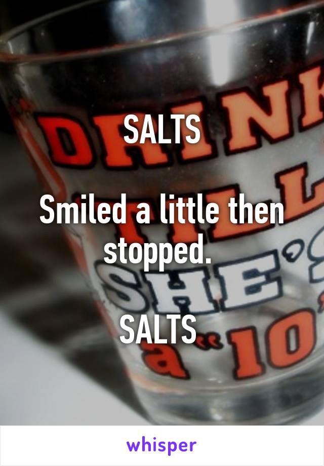 SALTS

Smiled a little then stopped. 

SALTS 