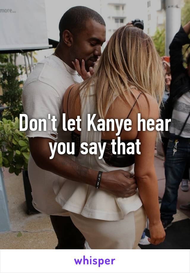 Don't let Kanye hear you say that