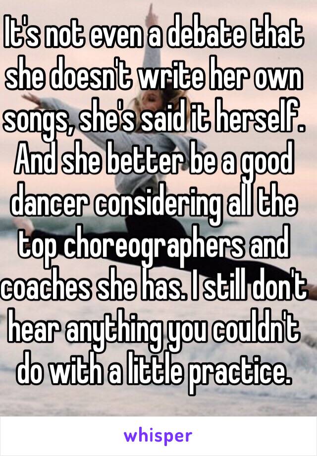 It's not even a debate that she doesn't write her own songs, she's said it herself. And she better be a good dancer considering all the top choreographers and coaches she has. I still don't hear anything you couldn't do with a little practice.