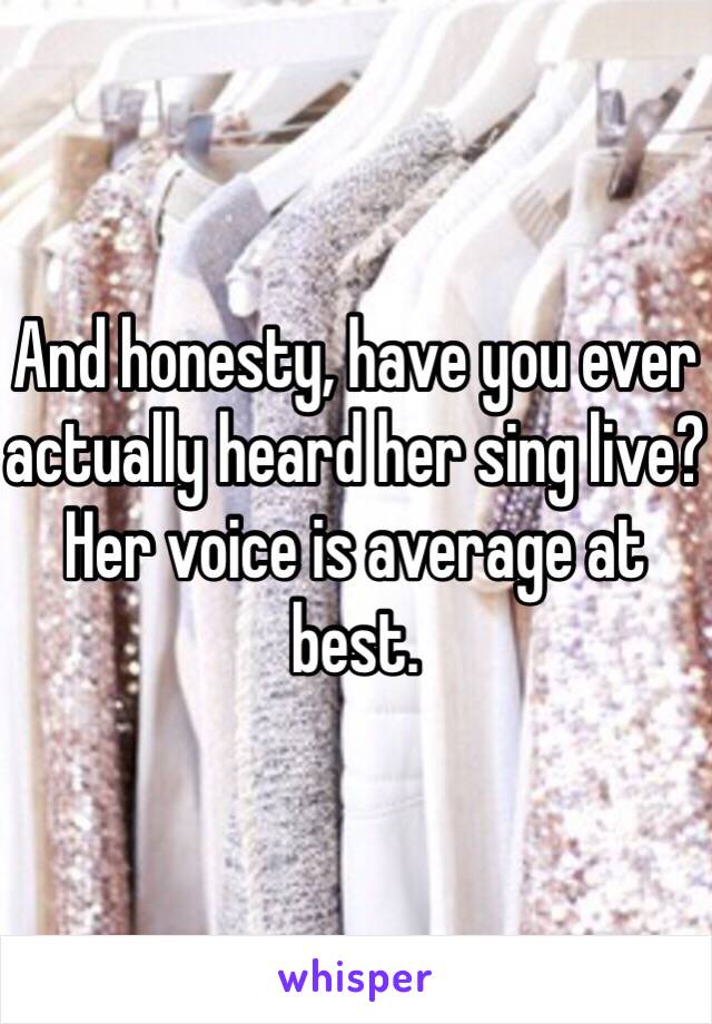 And honesty, have you ever actually heard her sing live? Her voice is average at best. 