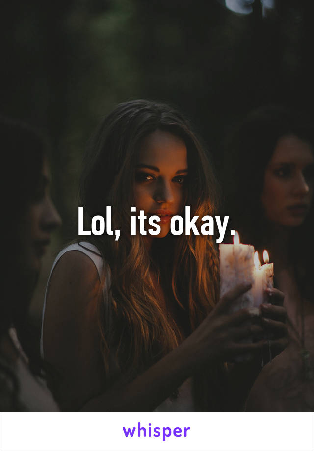 Lol, its okay.