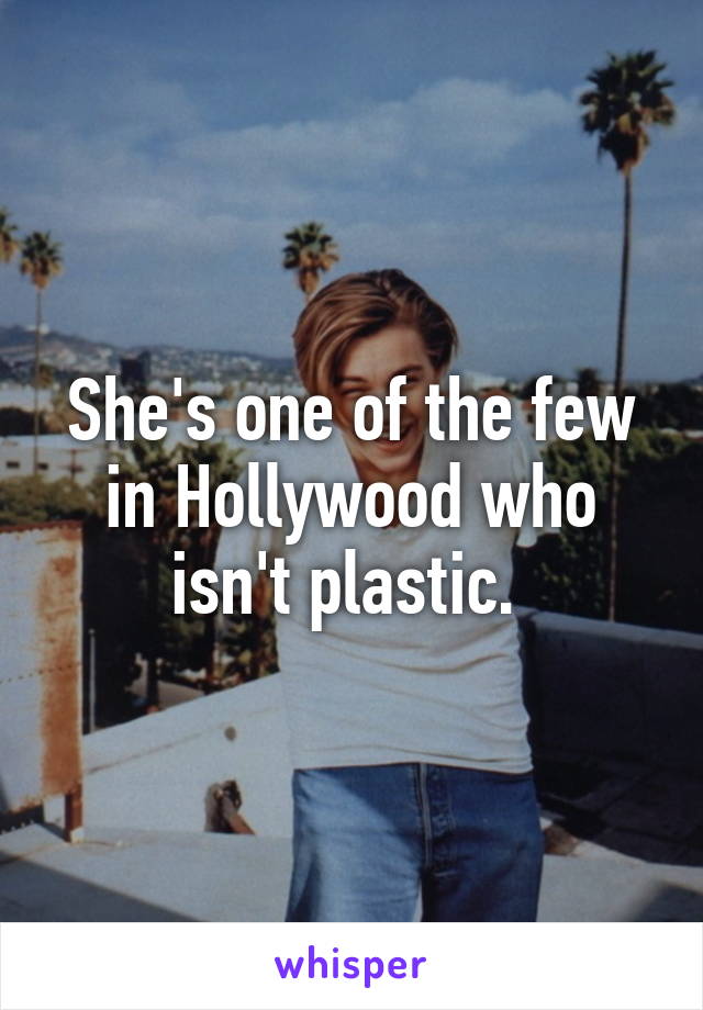 She's one of the few in Hollywood who isn't plastic. 