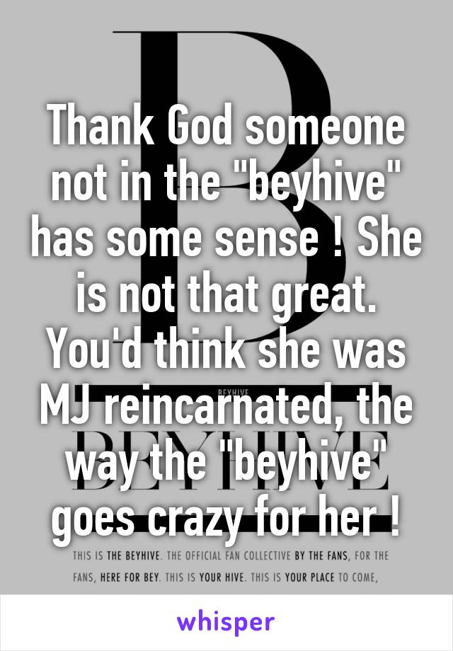 Thank God someone not in the "beyhive" has some sense ! She is not that great. You'd think she was MJ reincarnated, the way the "beyhive" goes crazy for her !