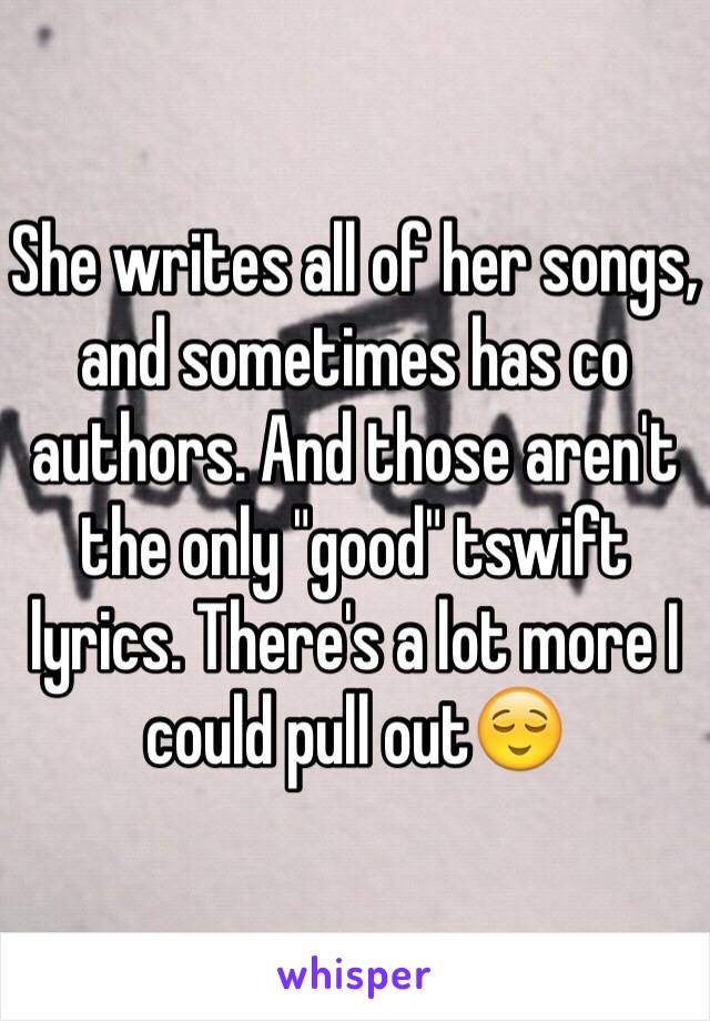 She writes all of her songs, and sometimes has co authors. And those aren't the only "good" tswift lyrics. There's a lot more I could pull out😌