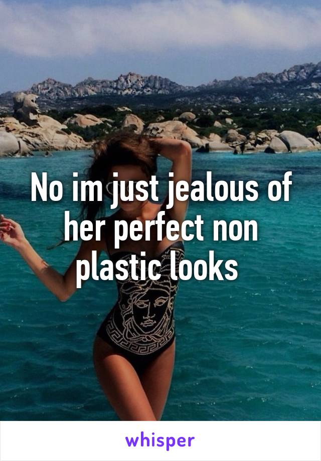 No im just jealous of her perfect non plastic looks 