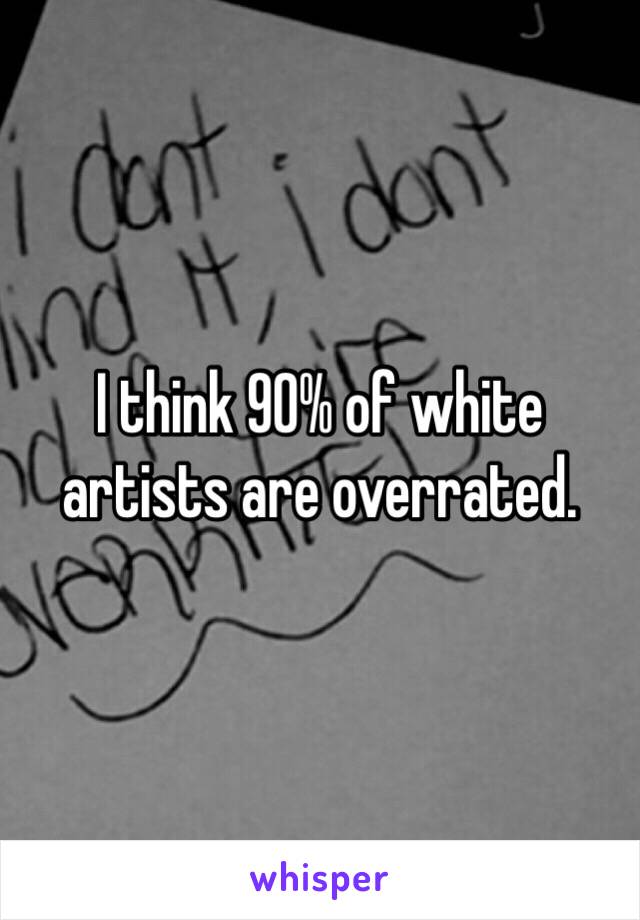 I think 90% of white artists are overrated.