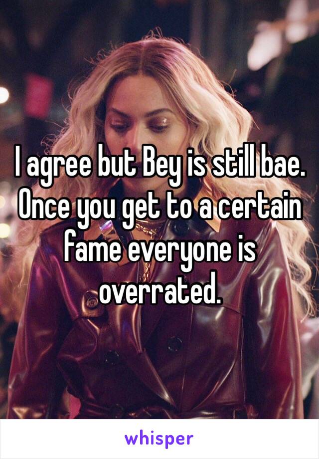 I agree but Bey is still bae. Once you get to a certain fame everyone is overrated. 