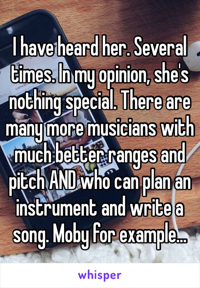 I have heard her. Several times. In my opinion, she's nothing special. There are many more musicians with much better ranges and pitch AND who can plan an instrument and write a song. Moby for example...